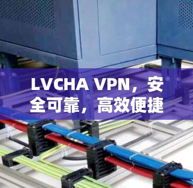 LVCHA VPN，安全可靠，高效便捷的多端VPN解决方案