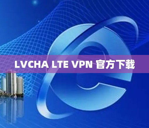 LVCHA LTE VPN 官方下载 LVCHA LTE VPN 官方下载