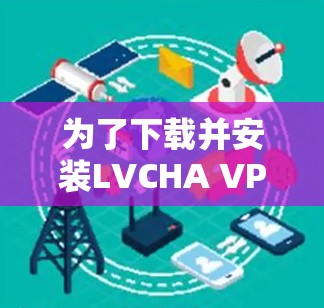 为了下载并安装LVCHA VPN 的Windows版，您可以按照以下步骤进行