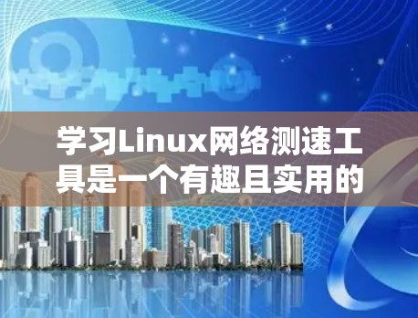 学习Linux网络测速工具是一个有趣且实用的过程，以下是一个有条理的总结和建议，帮助你逐步掌握这些工具