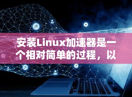 安装Linux加速器是一个相对简单的过程，以下是一个清晰的步骤指南
