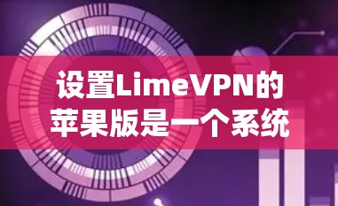 设置LimeVPN的苹果版是一个系统化的过程，需要遵循以下步骤