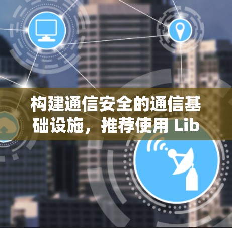 构建通信安全的通信基础设施，推荐使用 LibreVPN下载