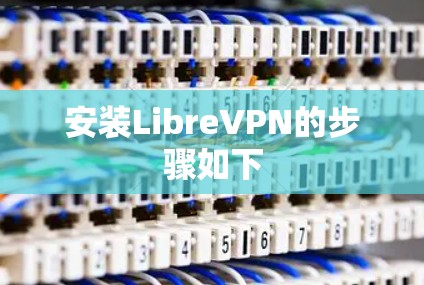 安装LibreVPN的步骤如下