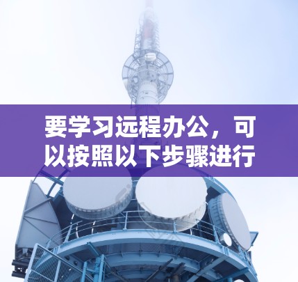 要学习远程办公，可以按照以下步骤进行
