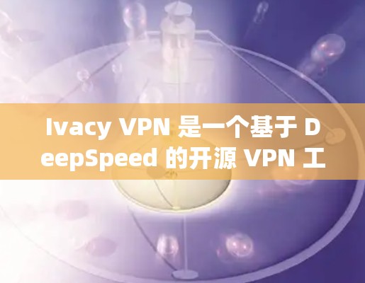 Ivacy VPN 是一个基于 DeepSpeed 的开源 VPN 工具，分为入门和高级版，适合不同配置需求。以下是其主要特点和优势