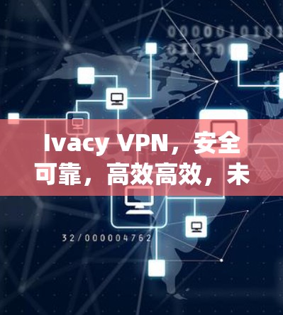Ivacy VPN，安全可靠，高效高效，未来无限可能