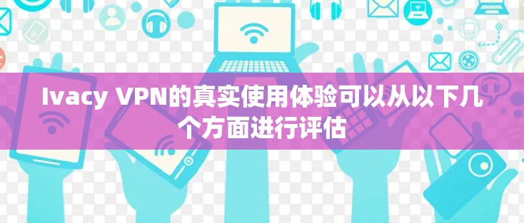 Ivacy VPN的真实使用体验可以从以下几个方面进行评估