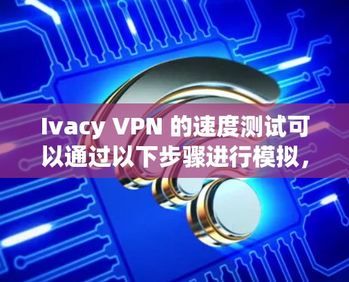 Ivacy VPN 的速度测试可以通过以下步骤进行模拟，以帮助你了解其实际性能。以下是详细的步骤说明