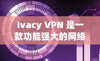 Ivacy VPN 是一款功能强大的网络VPN软件，支持多种高级设置和过滤规则，帮助用户更好地管理网络访问。以下是使用 Ivacy VPN 的步骤