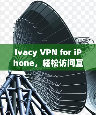 Ivacy VPN for iPhone，轻松访问互联网的高效解决方案