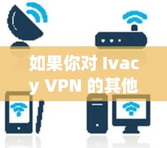 如果你对 Ivacy VPN 的其他功能感兴趣，可以参考其详细文档或联系客服获取更多信息