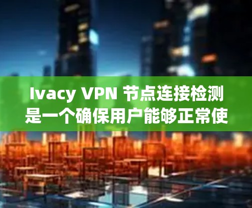 Ivacy VPN 节点连接检测是一个确保用户能够正常使用该软件的关键步骤。以下是如何进行节点连接检测的系统步骤总结