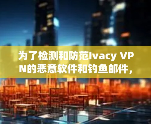 为了检测和防范Ivacy VPN的恶意软件和钓鱼邮件，您可以按照以下步骤操作
