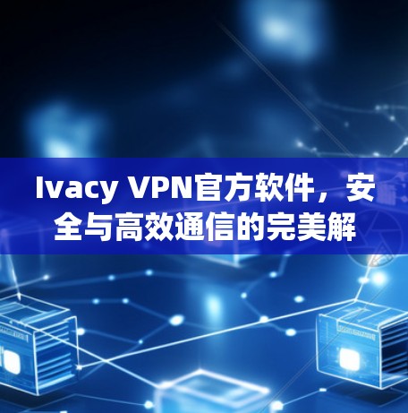 Ivacy VPN官方软件，安全与高效通信的完美解决方案