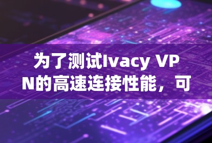 为了测试Ivacy VPN的高速连接性能，可以按照以下步骤进行