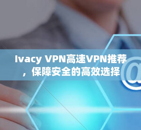 Ivacy VPN高速VPN推荐，保障安全的高效选择