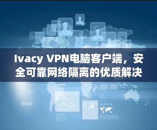 Ivacy VPN电脑客户端，安全可靠网络隔离的优质解决方案