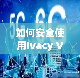 如何安全使用Ivacy VPN客户端