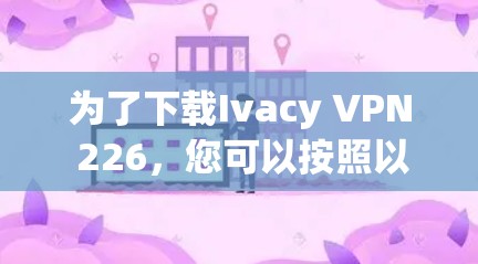 为了下载Ivacy VPN 226，您可以按照以下步骤进行