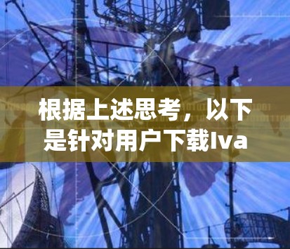根据上述思考，以下是针对用户下载Ivacy VPN的建议