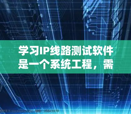 学习IP线路测试软件是一个系统工程，需要全面掌握其功能、操作和应用。以下是对学习这一领域的总结和建议