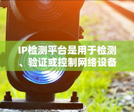 IP检测平台是用于检测、验证或控制网络设备的工具，帮助用户确保网络设备的正确性和安全。以下是关于这些平台的详细信息