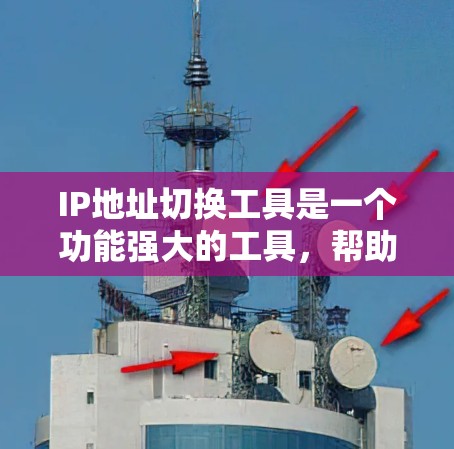 IP地址切换工具是一个功能强大的工具，帮助用户将网页或文件转换为不同的IP地址，适用于网络管理、文件传输和网络设备管理。以下是使用IP地址切换工具的步骤和注意事项