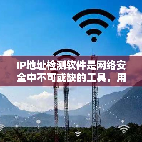 IP地址检测软件是网络安全中不可或缺的工具，用于检测和阻止网络攻击。以下是对该主题的详细分步说明