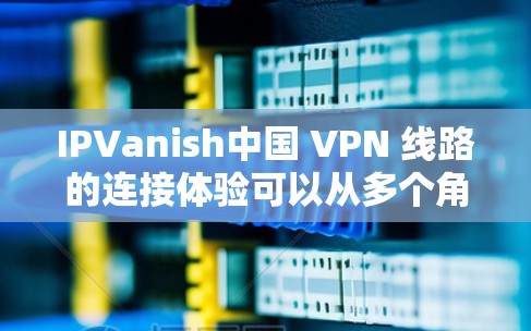 IPVanish中国 VPN 线路的连接体验可以从多个角度进行分析，主要体现在平台的免费体验、功能强大性、资源丰富性和界面友好性等方面。以下是针对这些方面的详细总结