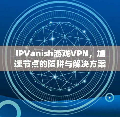 IPVanish游戏VPN，加速节点的陷阱与解决方案