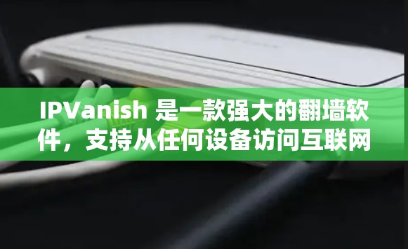 IPVanish 是一款强大的翻墙软件，支持从任何设备访问互联网。如果你正在寻找一款稳定的翻墙软件，以下是一些推荐的版本和版本特点，供你参考