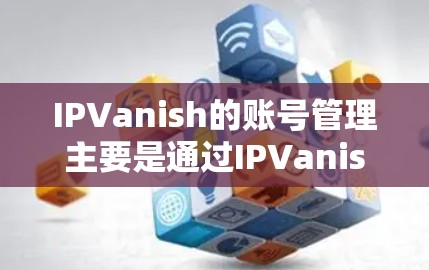 IPVanish的账号管理主要是通过IPVanish的用户中心或应用的登录功能实现的。以下是详细的步骤指南