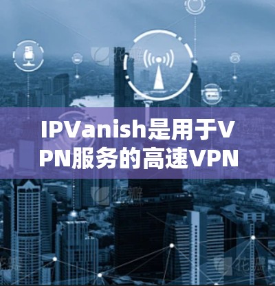 IPVanish是用于VPN服务的高速VPN软件，提供多种协议和功能，帮助用户访问互联网安全可靠。以下是使用IPVanishVPN的步骤指南