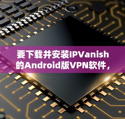 要下载并安装IPVanish的Android版VPN软件,您可以按照以下步骤操作 要下载并安装IPVanish的Android版VPN软件,您可以按照以下步骤操作