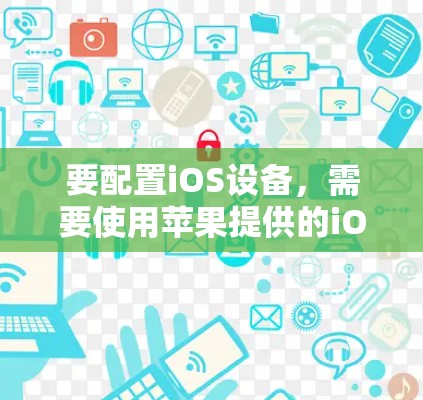 要配置iOS设备，需要使用苹果提供的iOS设备管理软件，如设置管理器、控制中心和设备管理器。以下是一个详细的步骤指南