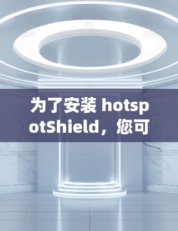 为了安装 hotspotShield，您可以按照以下步骤进行