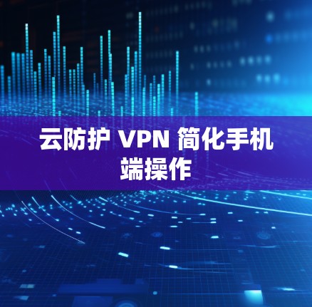 云防护 VPN 简化手机端操作