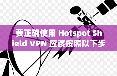 要正确使用 Hotspot Shield VPN 应该按照以下步骤进行
