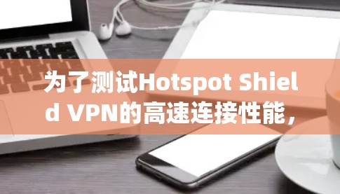 为了测试Hotspot Shield VPN的高速连接性能，可以按照以下步骤进行