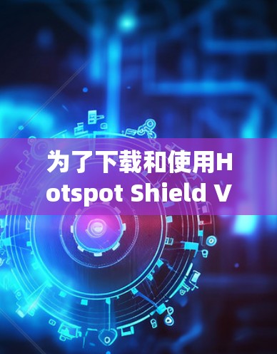 为了下载和使用Hotspot Shield VPNAPP，您可以按照以下步骤操作