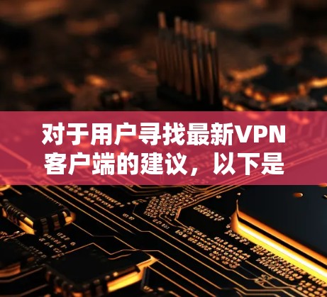 对于用户寻找最新VPN客户端的建议，以下是一些综合考虑的因素和推荐应用，帮助用户找到最适合的选项