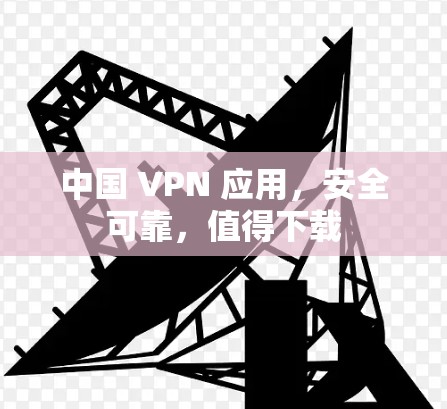中国 VPN 应用，安全可靠，值得下载