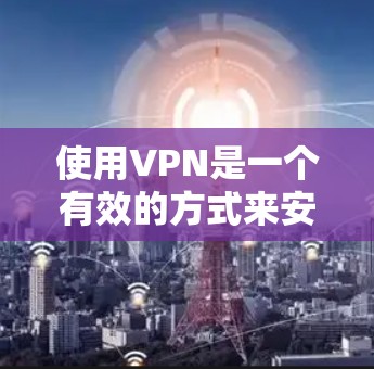 使用VPN是一个有效的方式来安全访问互联网，特别是在您的设备没有稳定的网络连接时。以下是一个详细的使用VPN的步骤指南，帮助您顺利完成