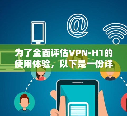 为了全面评估VPN-H1的使用体验，以下是一份详细且结构化的分析