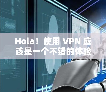 Hola！使用 VPN 应该是一个不错的体验，因为它可以帮助你访问你想访问的网站，同时保护你的隐私。以下是一些 VPN 的基本体验和使用方法