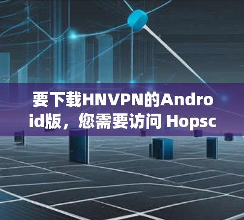 要下载HNVPN的Android版，您需要访问 Hopscotch 的应用商店，然后下载HNVPN应用。以下是详细的步骤