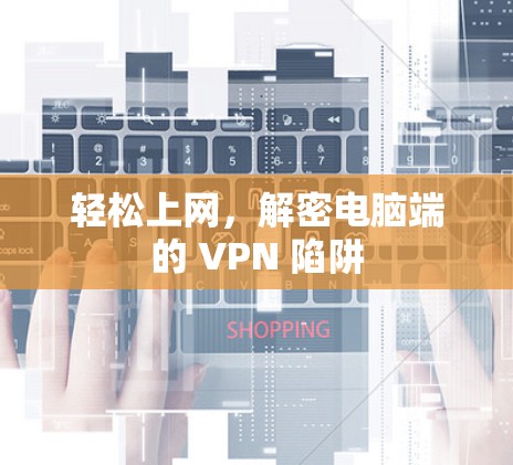 轻松上网，解密电脑端的 VPN 陷阱