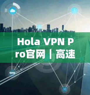 Hola VPN Pro官网｜高速VPN工具