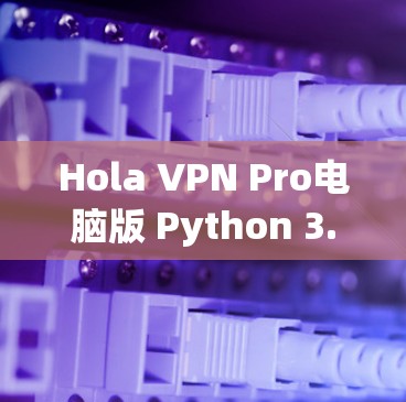 Hola VPN Pro电脑版 Python 3.8.VPN客户端